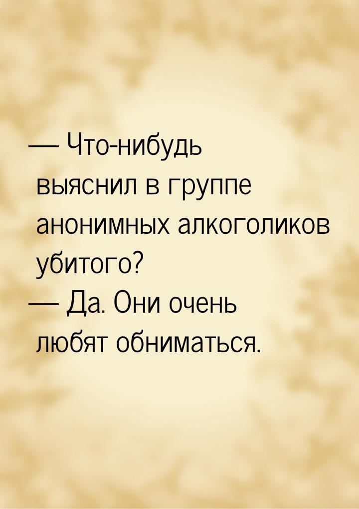  Что-нибудь выяснил в группе анонимных алкоголиков убитого?  Да. Они очень л