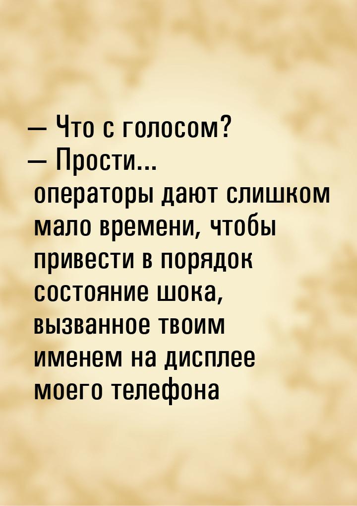  Что с голосом?  Прости... операторы дают слишком мало времени, чтобы привес