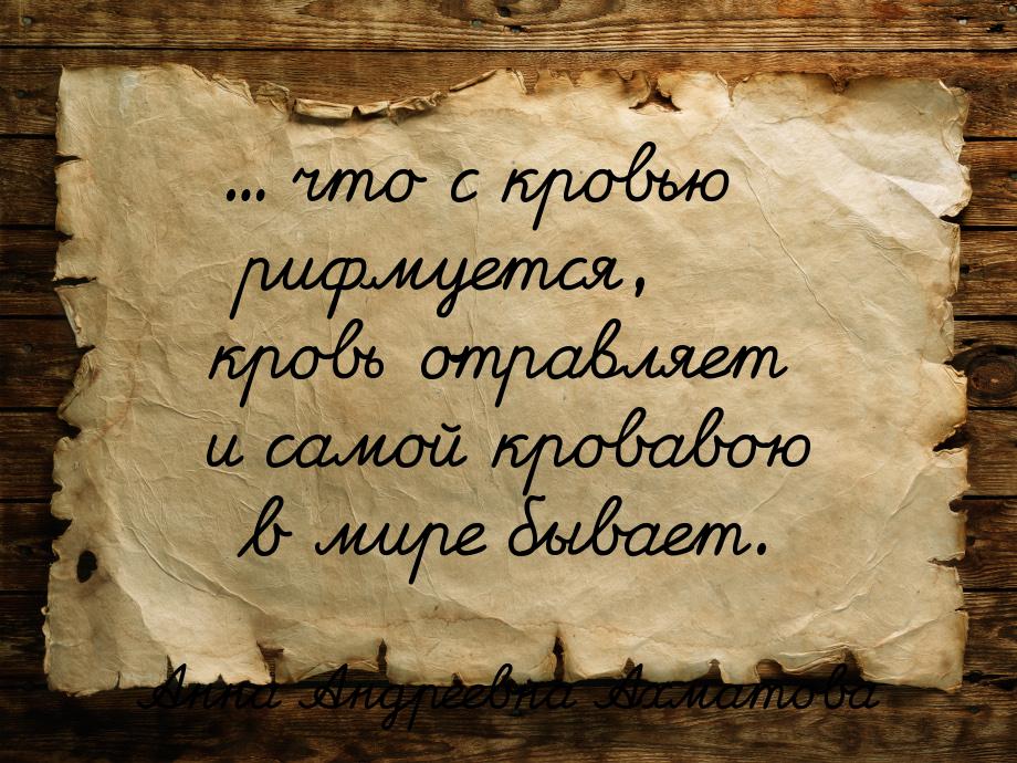 ... что с кровью рифмуется, кровь отравляет и самой кровавою в мире бывает.