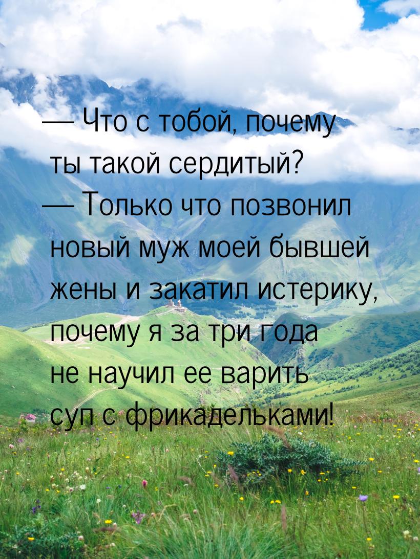  Что с тобой, почему ты такой сердитый?  Только что позвонил новый муж моей 