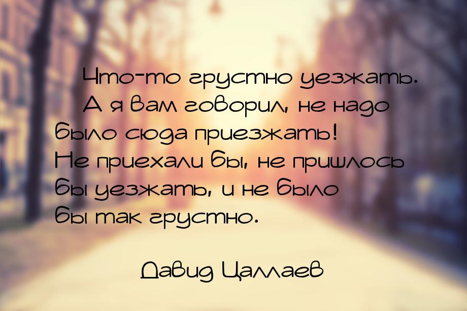  Что-то грустно уезжать.  А я вам говорил, не надо было сюда приезжать! Не п