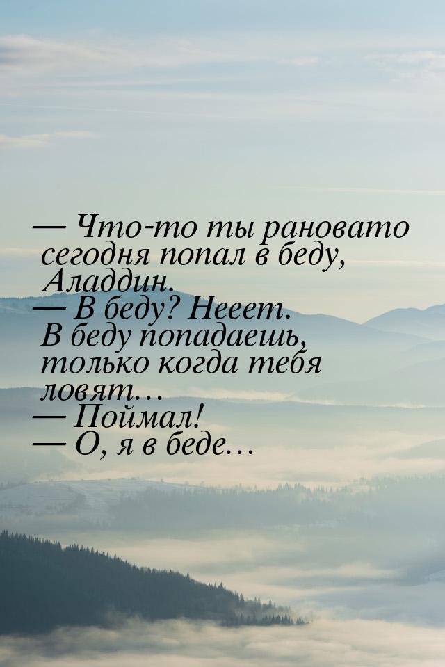  Что-то ты рановато сегодня попал в беду, Аладдин.  В беду? Нееет. В беду по