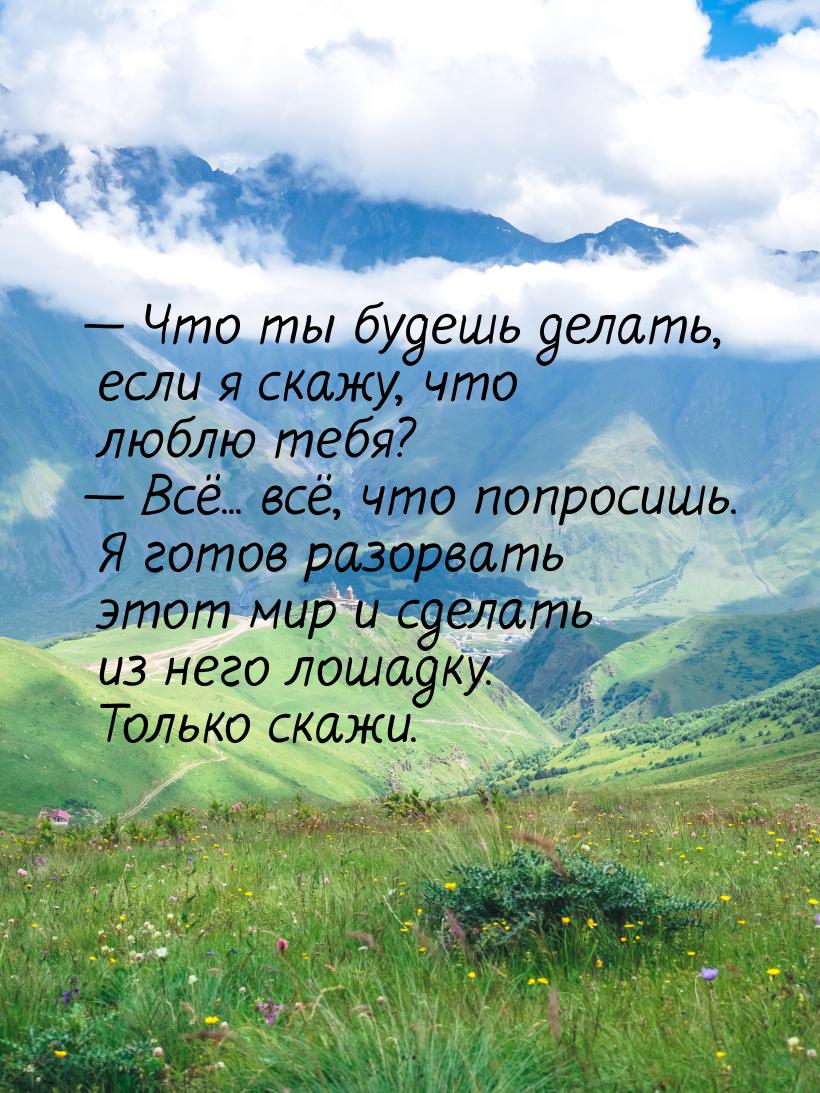  Что ты будешь делать, если я скажу, что люблю тебя?  Всё... всё, что попрос