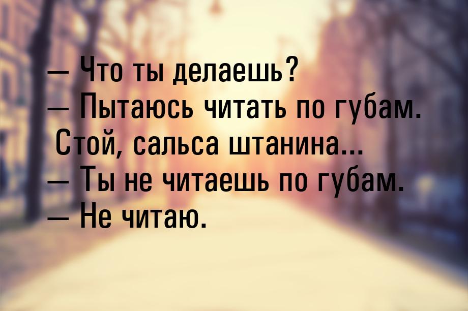  Что ты делаешь?  Пытаюсь читать по губам. Стой, сальса штанина...  Т