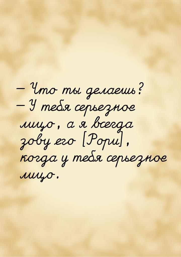  Что ты делаешь?  У тебя серьезное лицо, а я всегда зову его [Рори], когда у