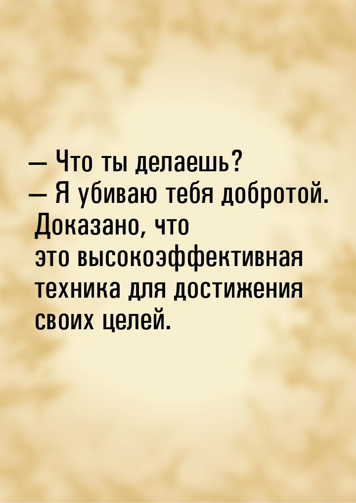  Что ты делаешь?  Я убиваю тебя добротой. Доказано, что это высокоэффективна