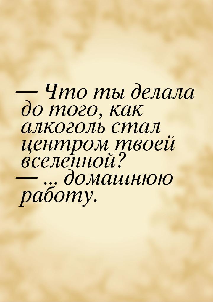  Что ты делала до того, как алкоголь стал центром твоей вселенной?  ... дома