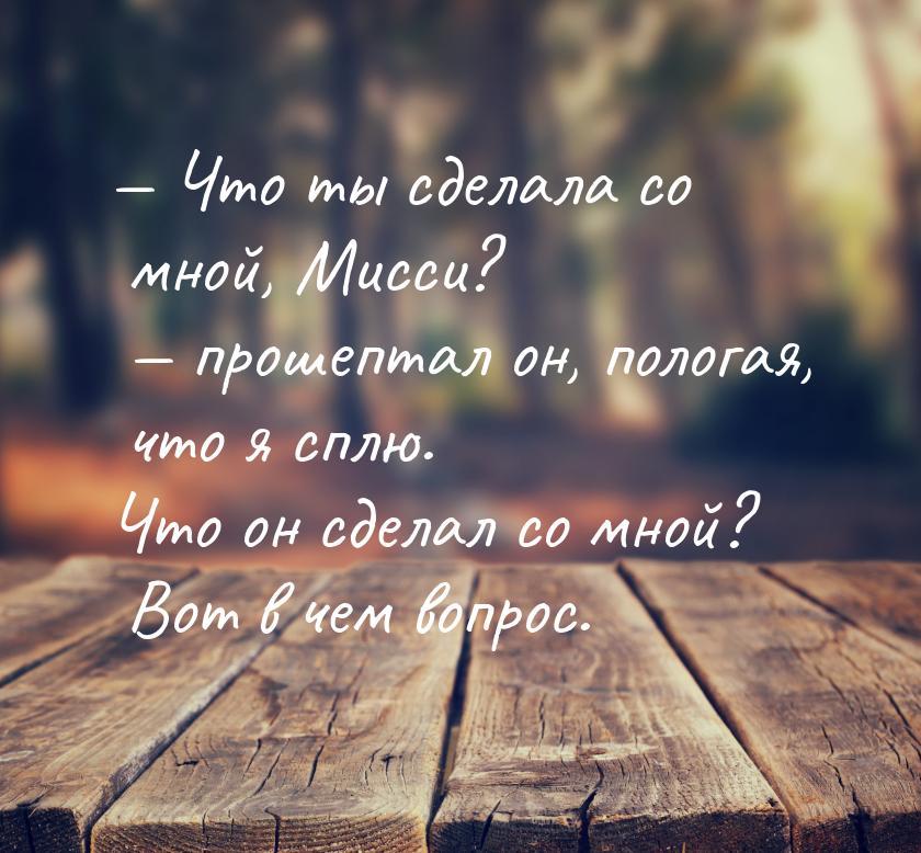  Что ты сделала со мной, Мисси?  прошептал он, пологая, что я сплю. Что он с