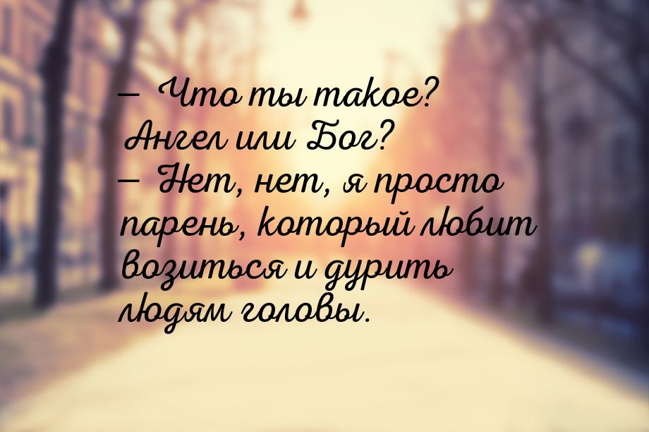  Что ты такое? Ангел или Бог?  Нет, нет, я просто парень, который любит вози