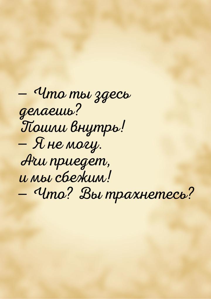  Что ты здесь делаешь? Пошли внутрь!  Я не могу. Ачи приедет, и мы сбежим! &