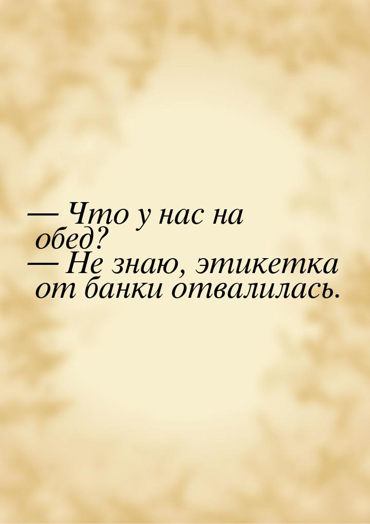  Что у нас на обед?  Не знаю, этикетка от банки отвалилась.