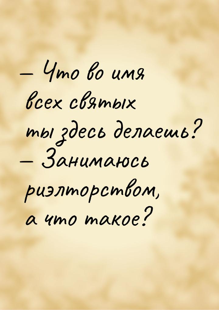  Что во имя всех святых ты здесь делаешь?  Занимаюсь риэлторством, а что так