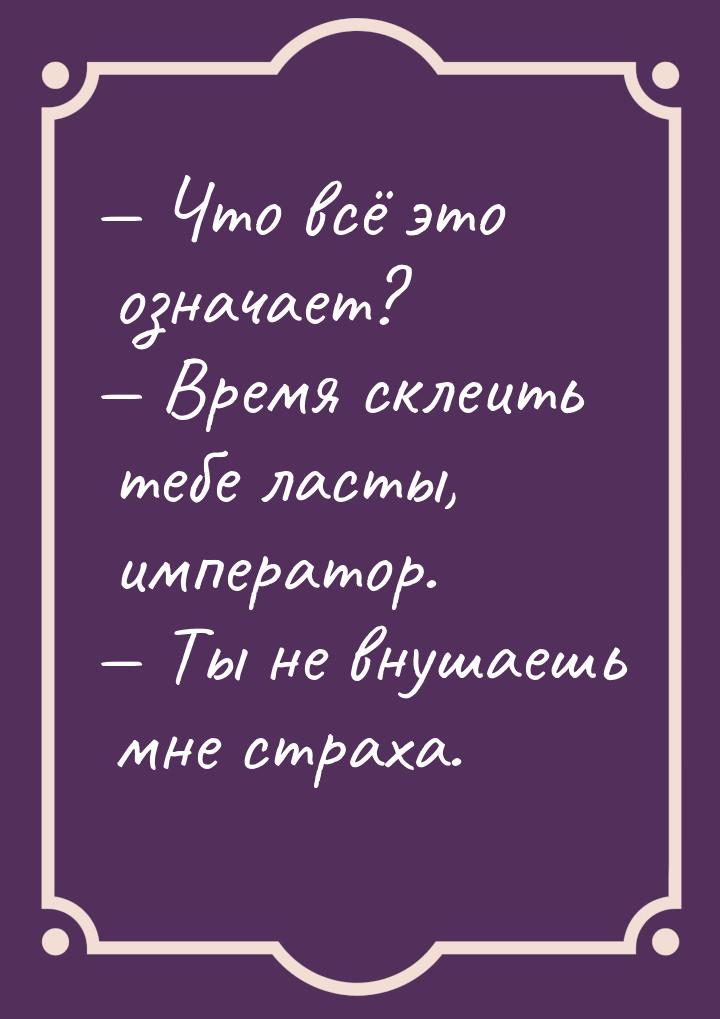  Что всё это означает?  Время склеить тебе ласты, император.  Ты не в