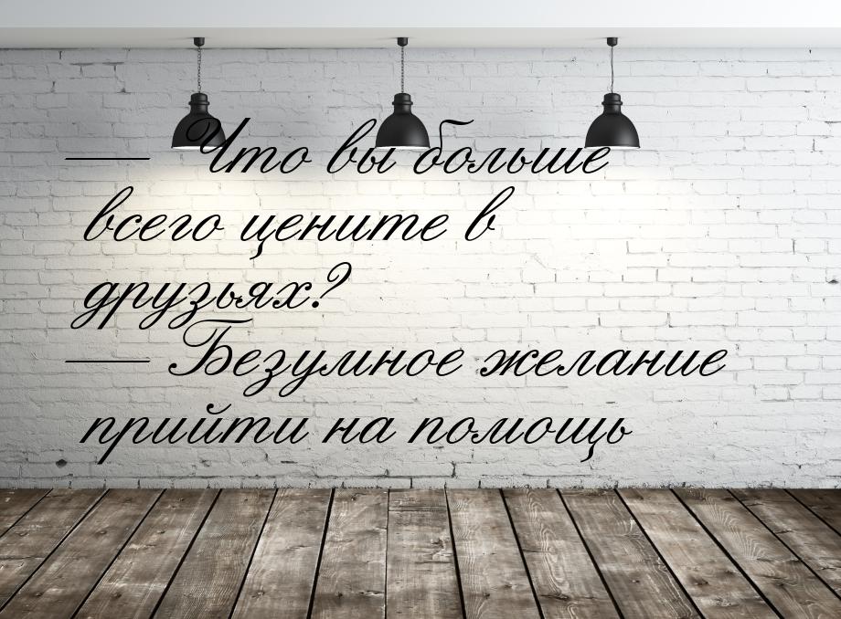  Что вы больше всего цените в друзьях?  Безумное желание прийти на помощь