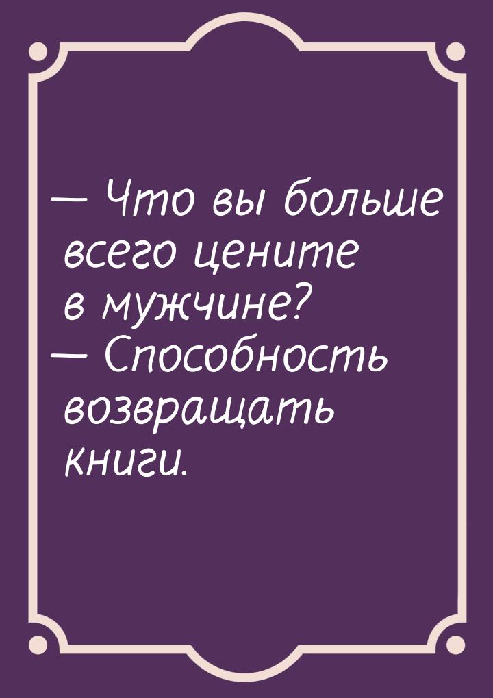  Что вы больше всего цените в мужчине?  Способность возвращать книги.