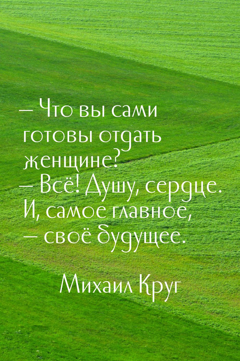  Что вы сами готовы отдать женщине?  Всё! Душу, сердце. И, самое главное, &m