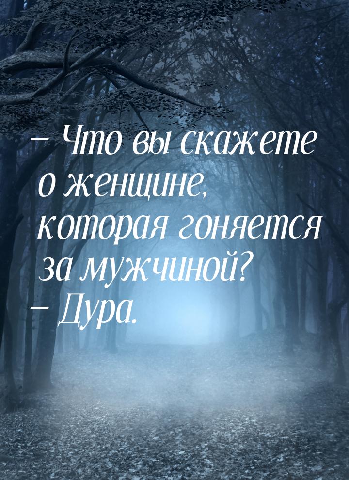  Что вы скажете о женщине, которая гоняется за мужчиной?  Дура.