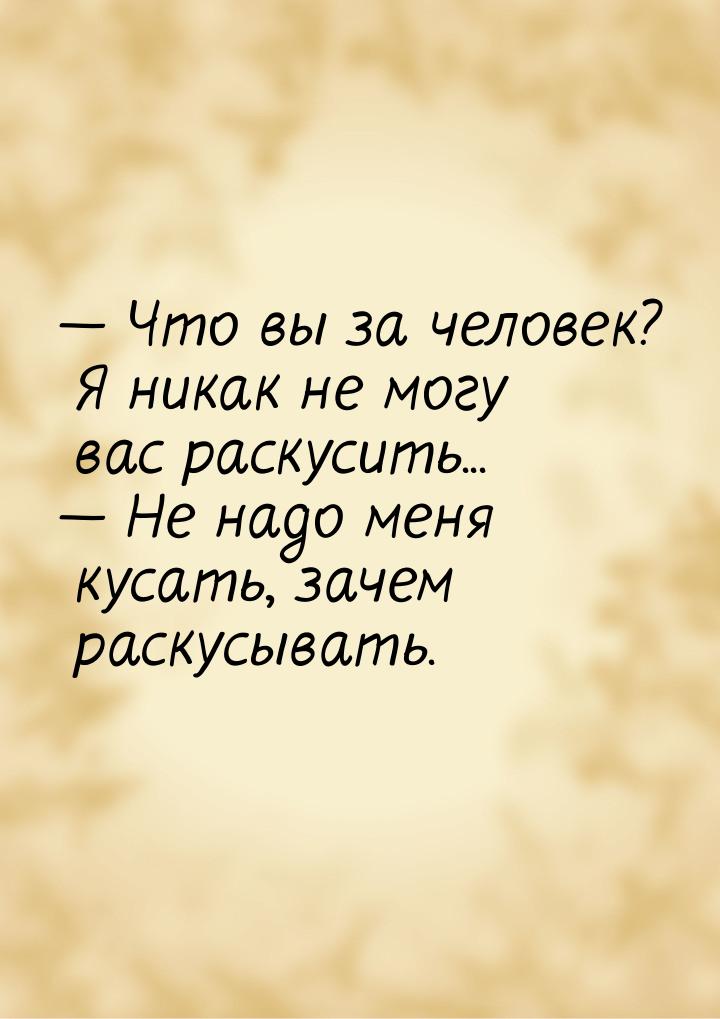  Что вы за человек? Я никак не могу вас раскусить...  Не надо меня кусать, з