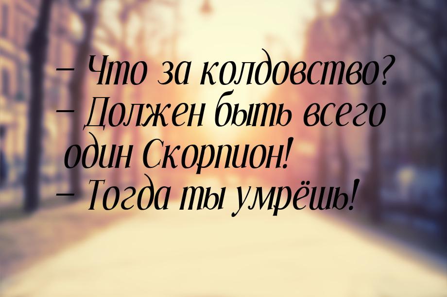  Что за колдовство?  Должен быть всего один Скорпион!  Тогда ты умрёш