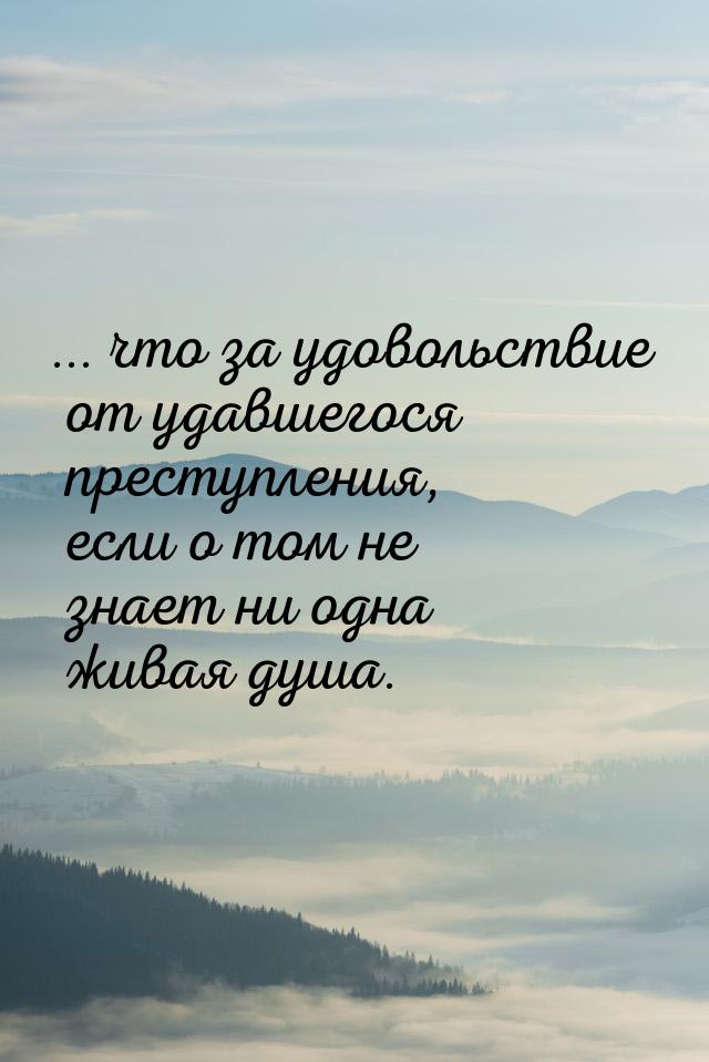 ... что за удовольствие от удавшегося преступления, если о том не знает ни одна живая душа