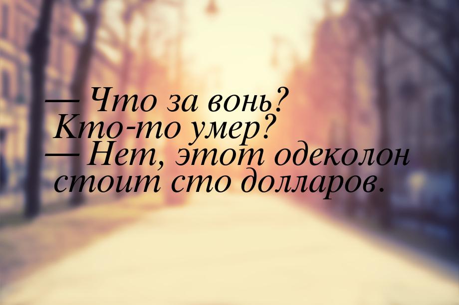  Что за вонь? Кто-то умер?  Нет, этот одеколон стоит сто долларов.