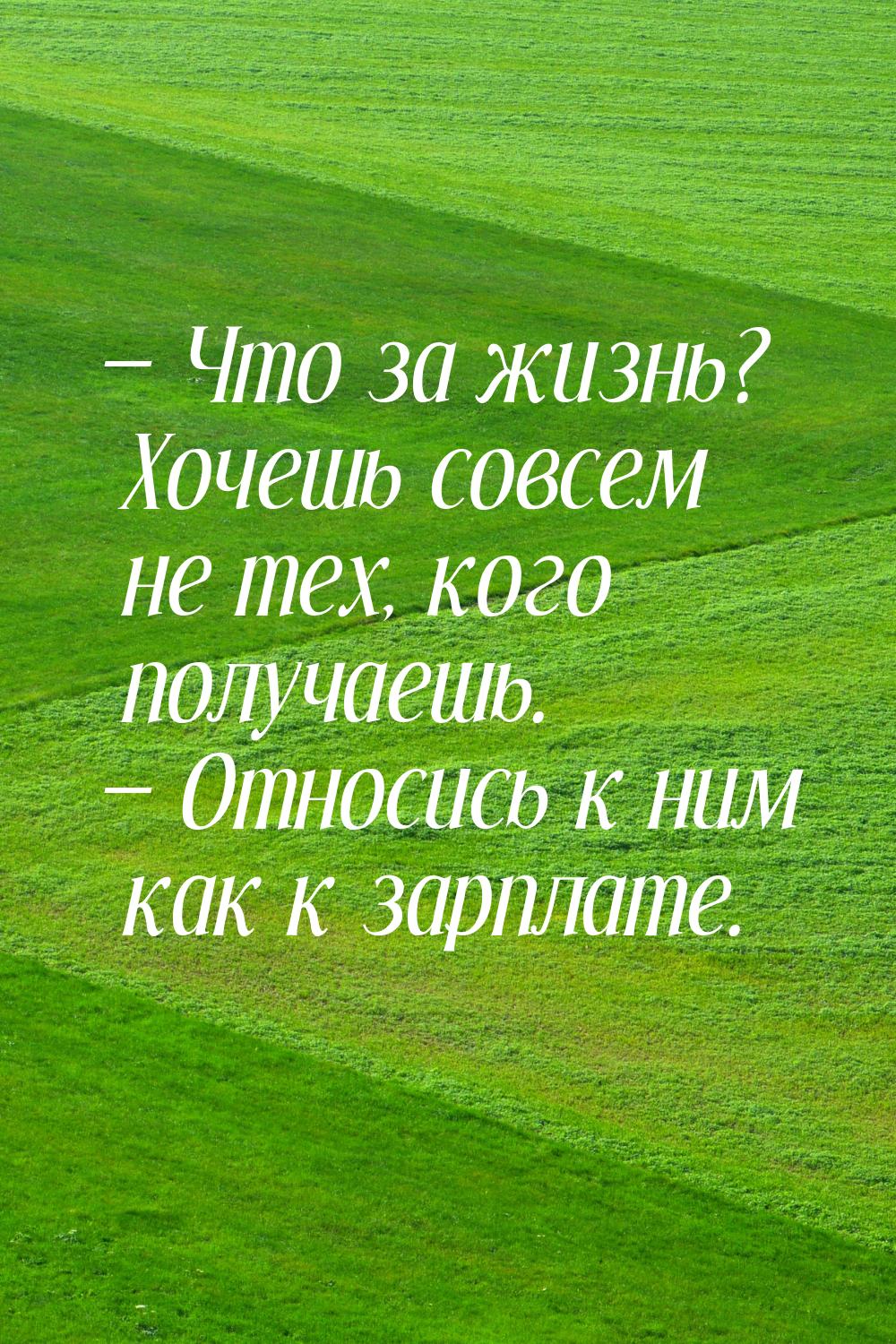  Что за жизнь? Хочешь совсем не тех, кого получаешь.  Относись к ним как к з