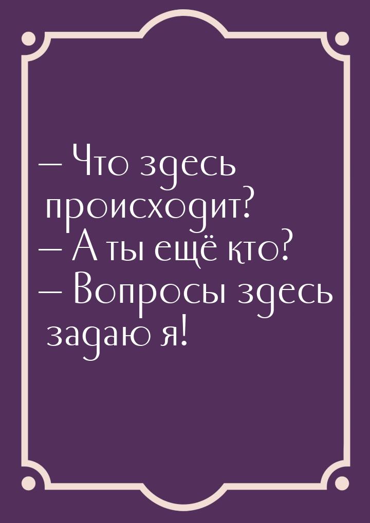  Что здесь происходит?  А ты ещё кто?  Вопросы здесь задаю я!