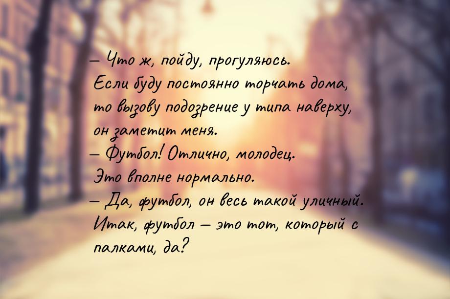  Что ж, пойду, прогуляюсь. Если буду постоянно торчать дома, то вызову подозрение у