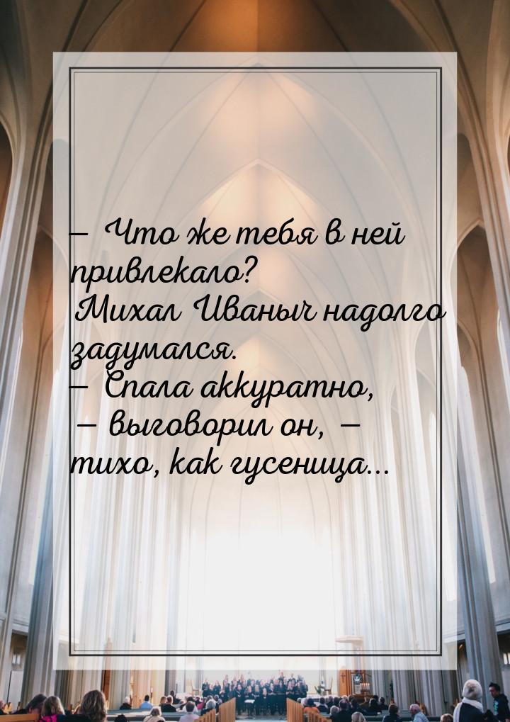  Что же тебя в ней привлекало? Михал Иваныч надолго задумался.  Спала аккура