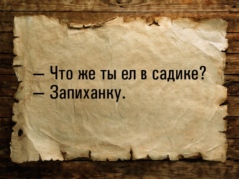  Что же ты ел в садике?  Запиханку.