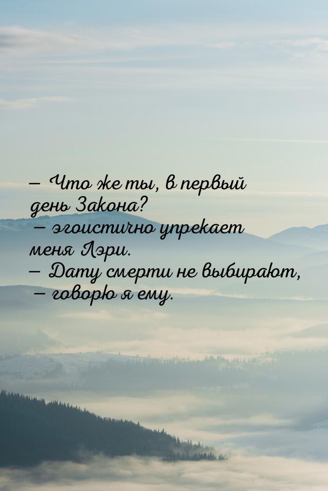  Что же ты, в первый день Закона?  эгоистично упрекает меня Лэри.  Да