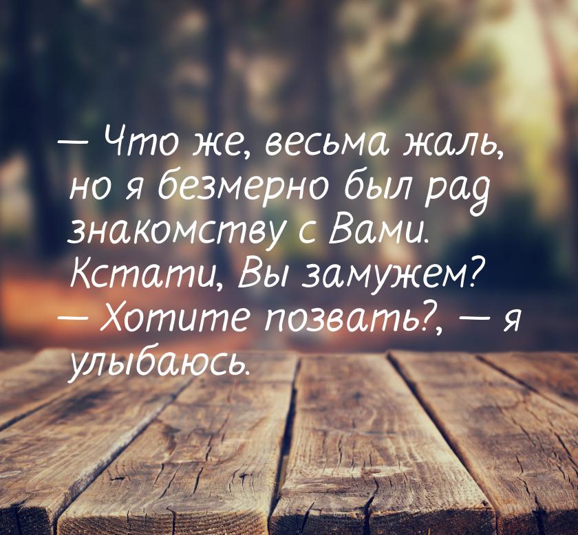  Что же, весьма жаль, но я безмерно был рад знакомству с Вами. Кстати, Вы замужем? 