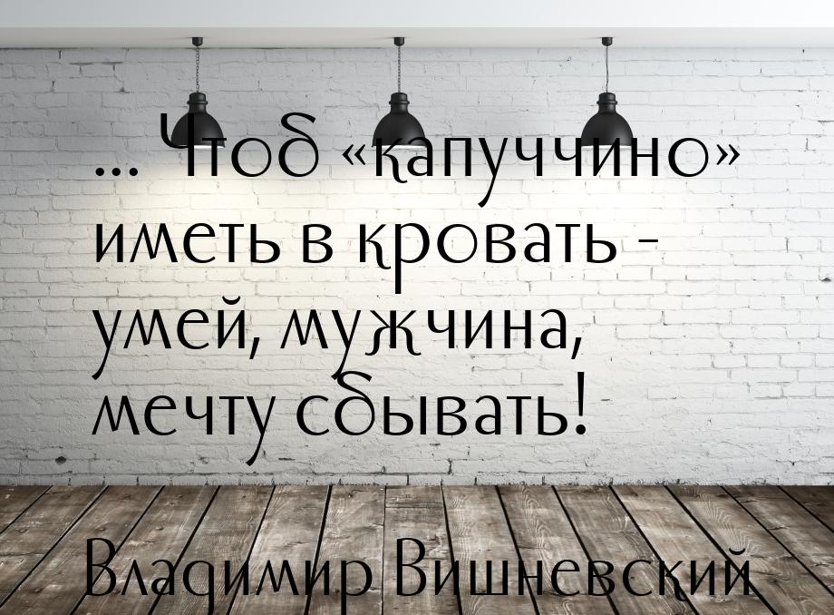 ... Чтоб капуччино иметь в кровать - умей, мужчина, мечту сбывать!