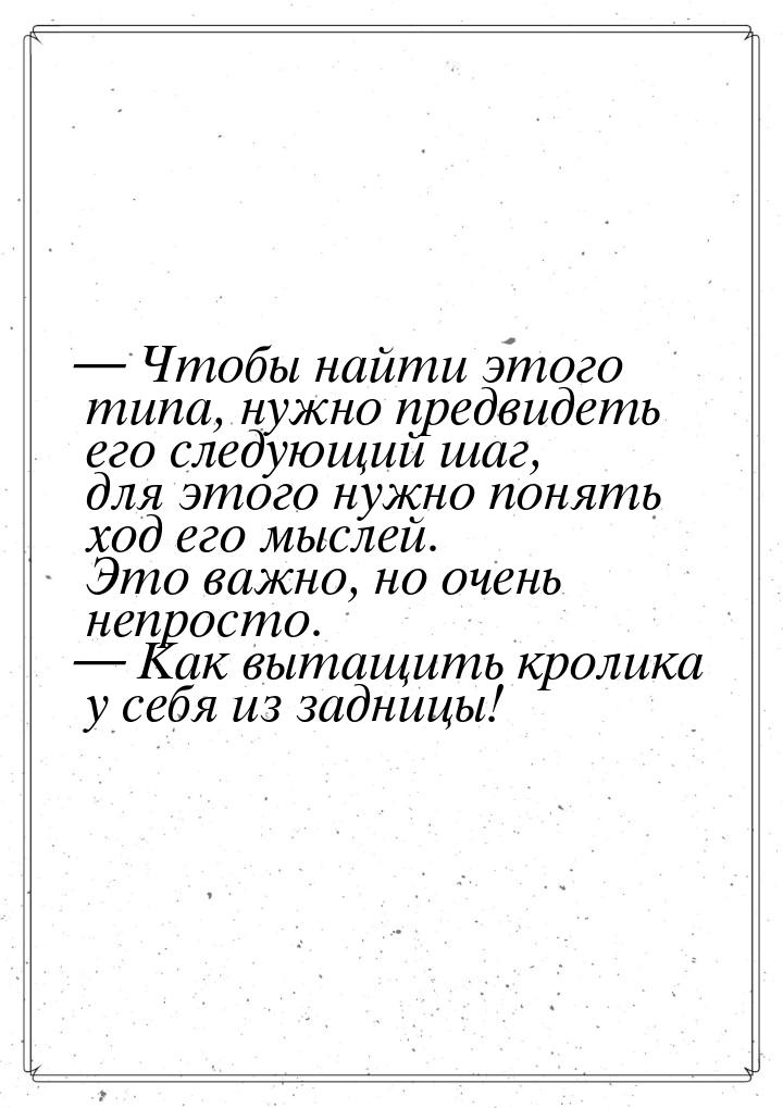  Чтобы найти этого типа, нужно предвидеть его следующий шаг, для этого нужно понять