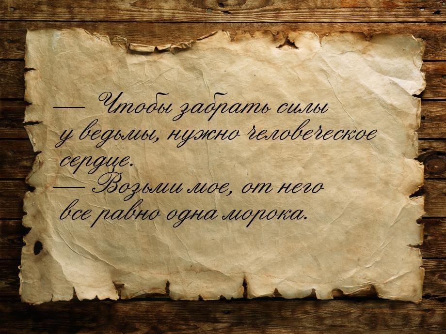  Чтобы забрать силы у ведьмы, нужно человеческое сердце.  Возьми мое, от нег