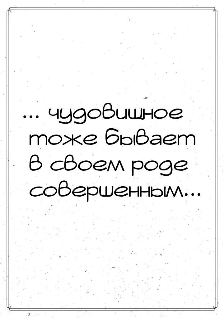 ... чудовищное тоже бывает в своем роде совершенным...