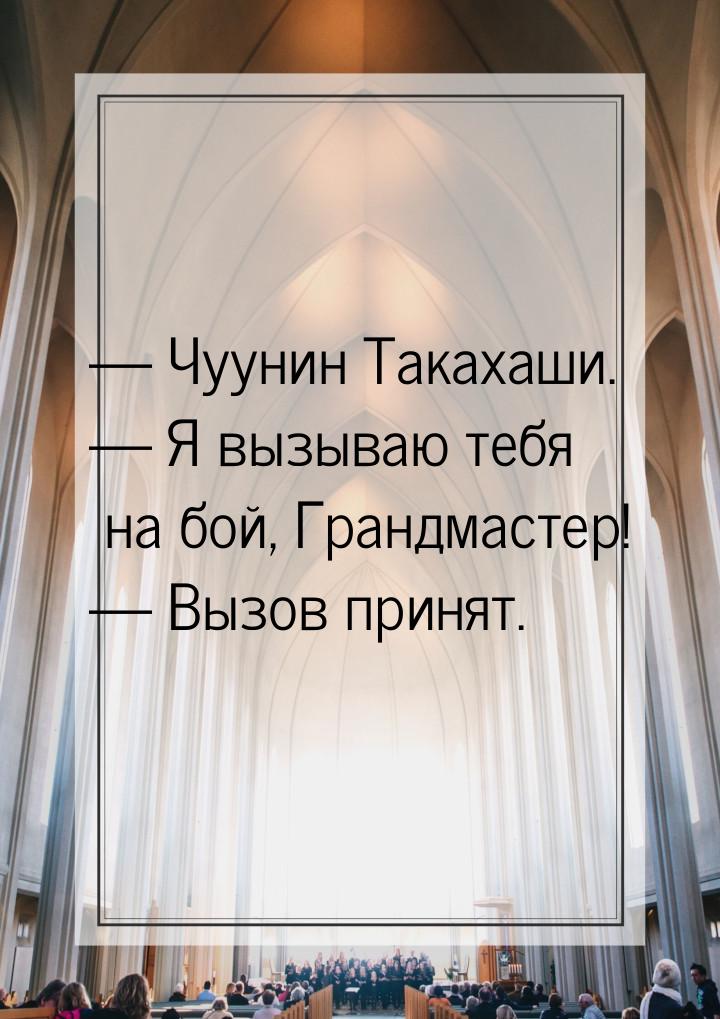  Чуунин Такахаши.  Я вызываю тебя на бой, Грандмастер!  Вызов принят.