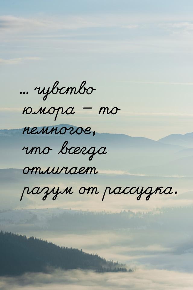 ... чувство юмора  то немногое, что всегда отличает разум от рассудка.