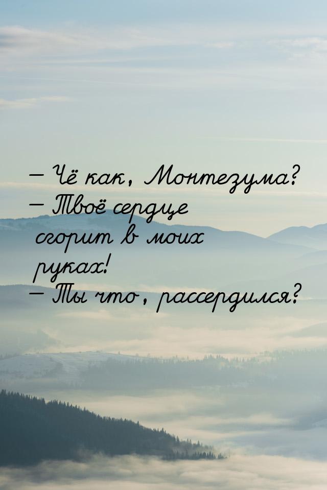  Чё как, Монтезума?  Твоё сердце сгорит в моих руках!  Ты что, рассер