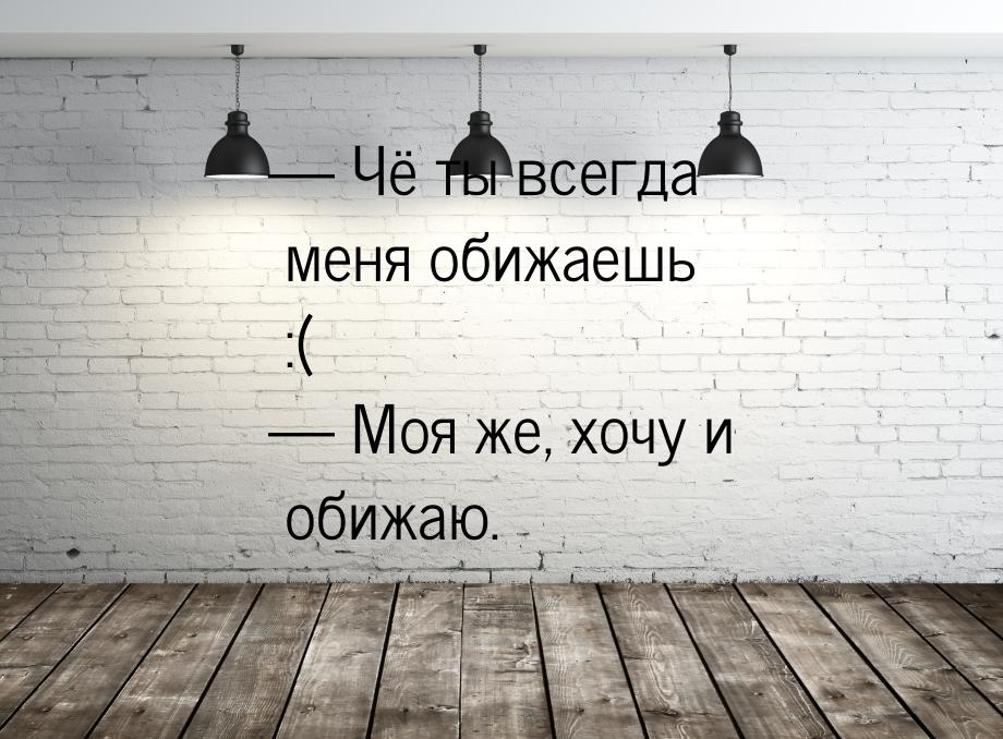  Чё ты всегда меня обижаешь :(  Моя же, хочу и обижаю.