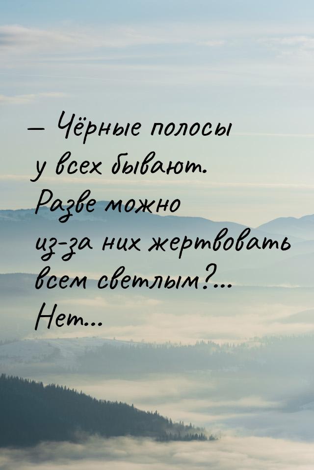  Чёрные полосы у всех бывают. Разве можно из-за них жертвовать всем светлым?... Нет