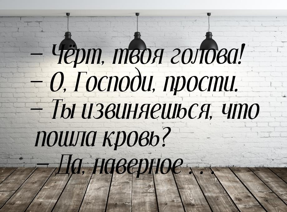  Чёрт, твоя голова!  О, Господи, прости.  Ты извиняешься, что пошла к