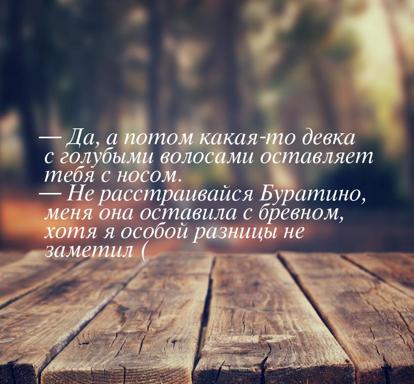  Да, а потом какая-то девка с голубыми волосами оставляет тебя с носом.  Не 