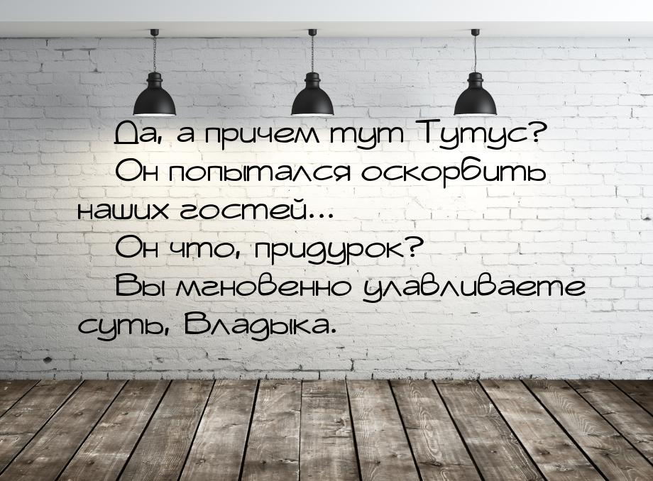  Да, а причем тут Тутус?  Он попытался оскорбить наших гостей...  Он 