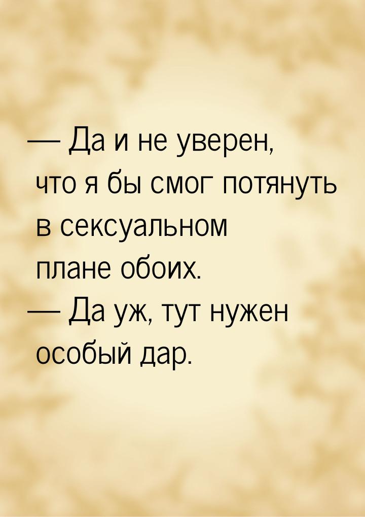  Да и не уверен, что я бы смог потянуть в сексуальном плане обоих.  Да уж, т