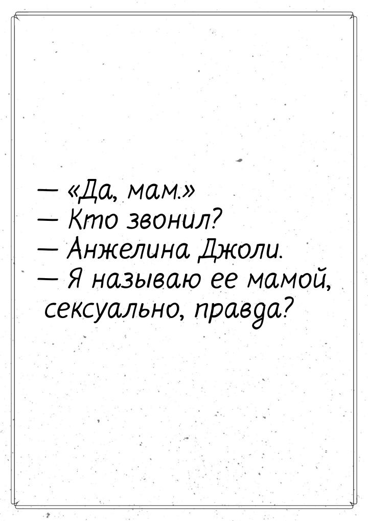  Да, мам.  Кто звонил?  Анжелина Джоли.  Я назыв