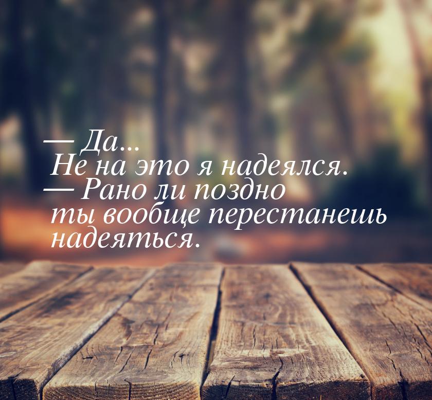  Да... Не на это я надеялся.  Рано ли поздно ты вообще перестанешь надеяться