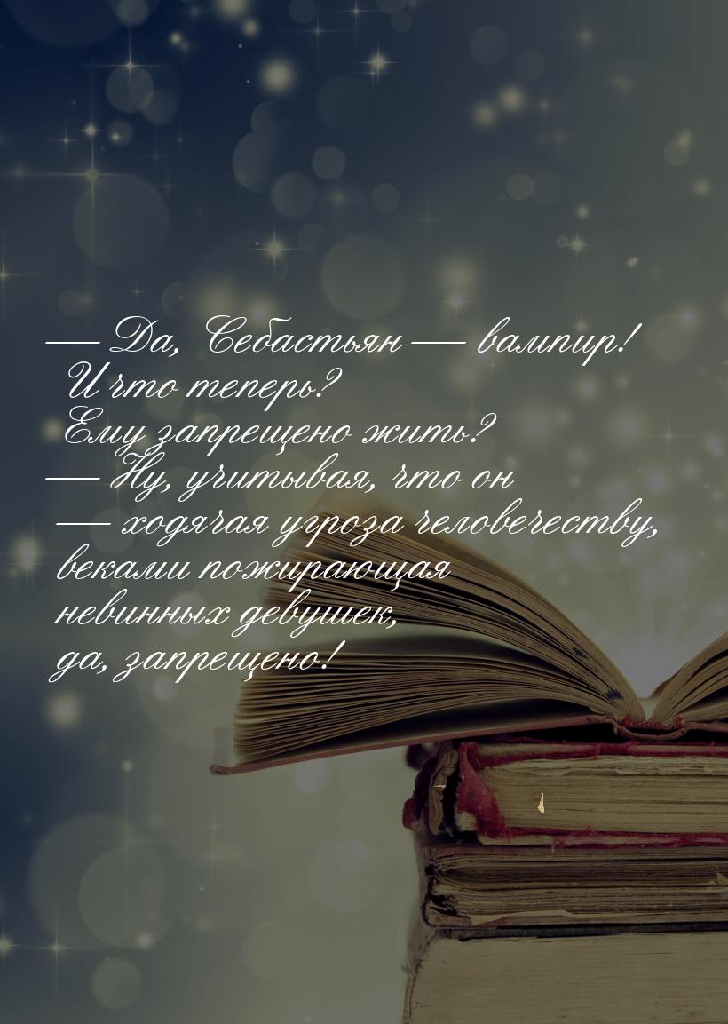  Да, Себастьян  вампир! И что теперь? Ему запрещено жить?  Ну, учитыв