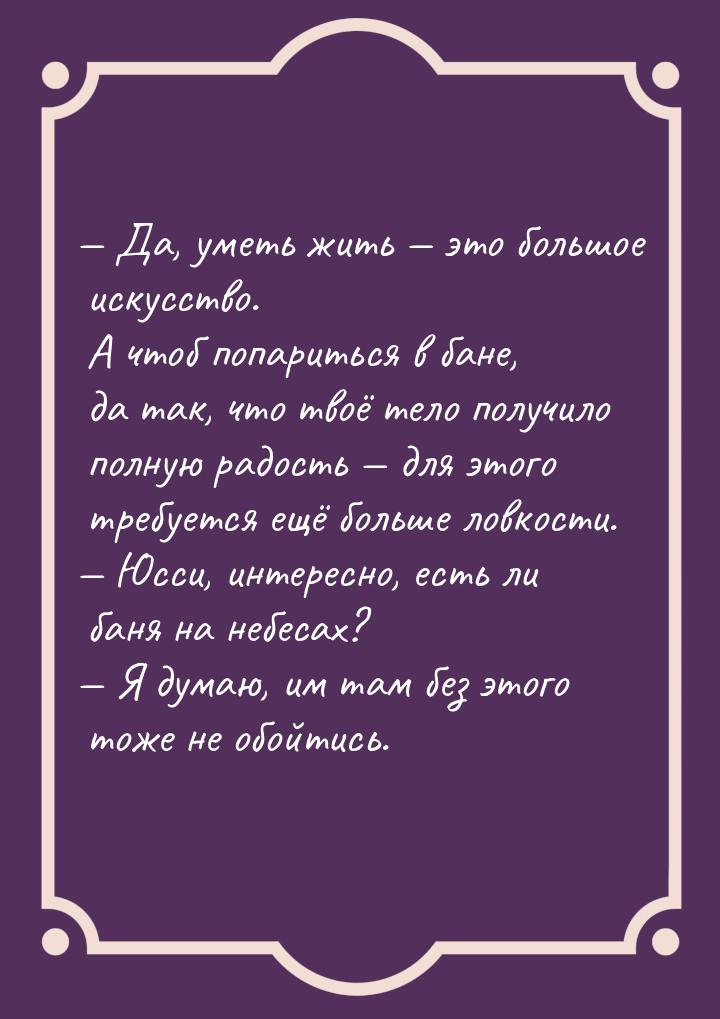  Да, уметь жить  это большое искусство. А чтоб попариться в бане, да так, чт