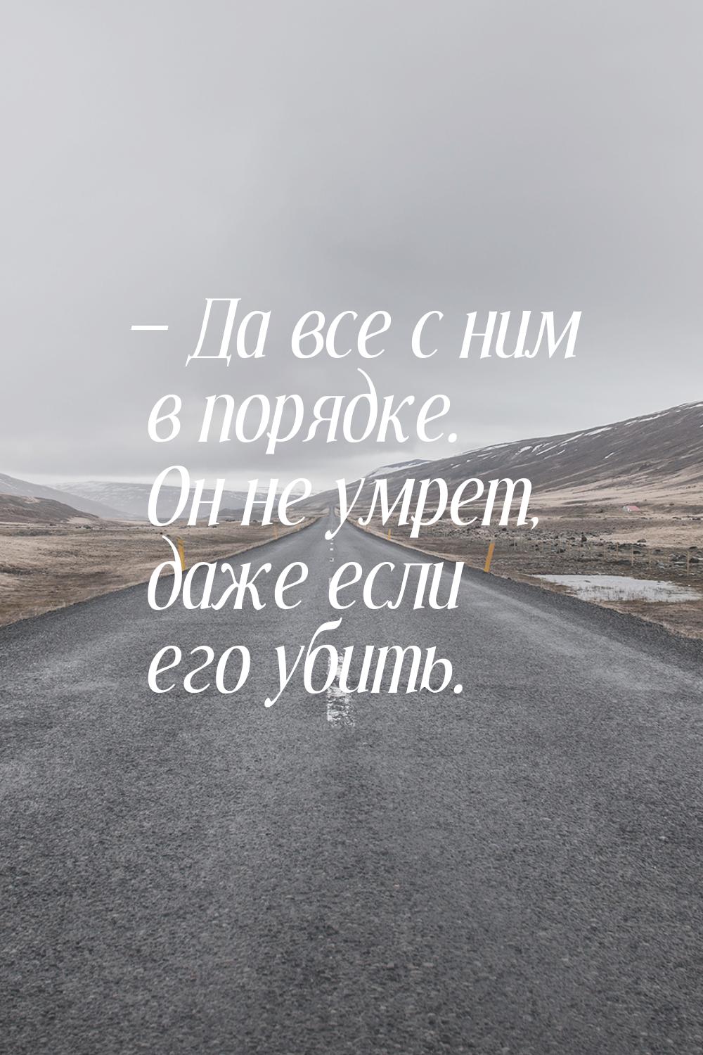  Да все с ним в порядке. Он не умрет, даже если его убить.